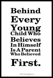 Behind every young child who believes in himself is a parent who believed first.