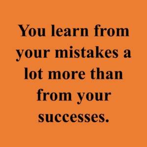 You learn from your mistakes a lot more than from your success.