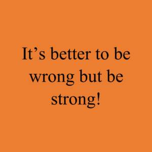 It's better to be wrong but be strong!